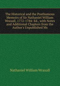 The Historical and the Posthumous Memoirs of Sir Nathaniel William Wraxall, 1772-1784: Ed., with Notes and Additional Chapters from the Author's Unpublished Ms
