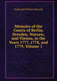 Memoirs of the Courts of Berlin, Dresden, Warsaw, and Vienna, in the Years 1777, 1778, and 1779, Volume 1