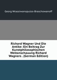 Richard Wagner Und Die Antike: Ein Beitrag Zur Kunstphilosophischen Weltanschauung Richard Wagners . (German Edition)