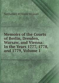 Memoirs of the Courts of Berlin, Dresden, Warsaw, and Vienna: In the Years 1777, 1778, and 1779, Volume 1