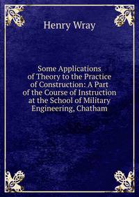Some Applications of Theory to the Practice of Construction: A Part of the Course of Instruction at the School of Military Engineering, Chatham