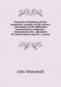 Farewell to Pittsburg and the mountains: remarks on the scenery ; description of the difficulties surmounted by emigrants ; interspersed with . calculated for those whom it may fit ; a poem