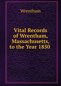 Vital Records of Wrentham, Massachusetts, to the Year 1850 .