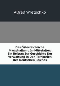 Das Osterreichische Marschallamt Im Mittelalter: Ein Beitrag Zur Geschichte Der Verwaltung in Den Territorien Des Deutschen Reiches
