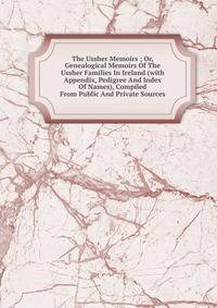 The Ussher Memoirs ; Or, Genealogical Memoirs Of The Ussher Families In Ireland (with Appendix, Pedigree And Index Of Names), Compiled From Public And Private Sources