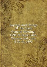 Sayings And Doings Of The Sixth General Meeting: Held At Eagle Lake, Warsaw, Ind., July 6 To 10, 1891