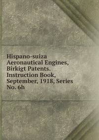 Hispano-suiza Aeronautical Engines, Birkigt Patents. Instruction Book, September, 1918, Series No. 6h