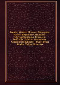 Popular Garden Flowers; Anemones: Asters: Begonias: Carnations: Chrysanthemums: Crocuses: Daffodils: Dahlias: Geraniums: Gladioli: Hollyhocks: . Sweet Peas: Stocks: Tulips: Roses &amp;c