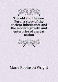 The old and the new Peru; a story of the ancient inheritance and the modern growth and enterprise of a great nation