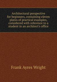 Architectural perspective for beginners, containing eleven plates of practical examples, considered with reference to a student in an architect's office
