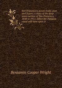 San Francisco's ocean trade, past and future; a story of the deep water service of San Francisco, 1848 to 1911. Effect the Panama canal will have upon it