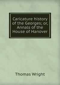 Caricature history of the Georges; or, Annals of the House of Hanover