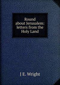 Round about Jerusalem: letters from the Holy Land
