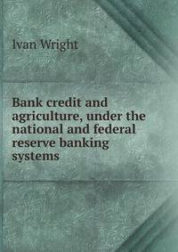 Bank credit and agriculture, under the national and federal reserve banking systems