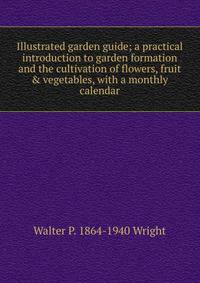 Illustrated garden guide; a practical introduction to garden formation and the cultivation of flowers, fruit &amp; vegetables, with a monthly calendar
