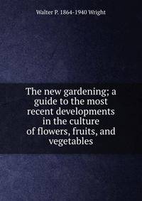 The new gardening; a guide to the most recent developments in the culture of flowers, fruits, and vegetables