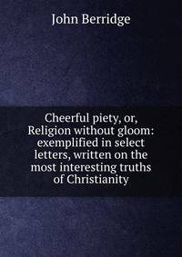 Cheerful piety, or, Religion without gloom: exemplified in select letters, written on the most interesting truths of Christianity