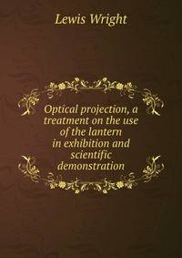 Optical projection, a treatment on the use of the lantern in exhibition and scientific demonstration
