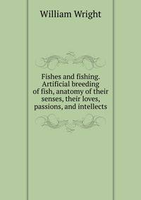 Fishes and fishing. Artificial breeding of fish, anatomy of their senses, their loves, passions, and intellects