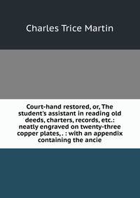 Court-hand restored, or, The student's assistant in reading old deeds, charters, records, etc.: neatly engraved on twenty-three copper plates, . : with an appendix containing the ancie