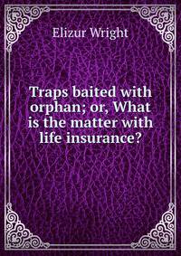 Traps baited with orphan; or, What is the matter with life insurance?