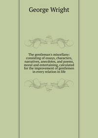 The gentleman's miscellany: consisting of essays, characters, narratives, anecdotes, and poems, moral and entertaining, calculated for the improvement of gentlemen in every relation in life