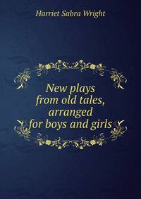 New plays from old tales, arranged for boys and girls