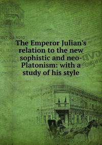 The Emperor Julian's relation to the new sophistic and neo-Platonism: with a study of his style