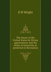The future of the United States by Divine appointment and the doom of monarchy as predicted in Revelation