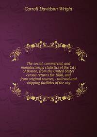 The social, commercial, and manufacturing statistics of the City of Boston, from the United States census returns for 1880, and from original sources, . railroad and shipping facilities of the city