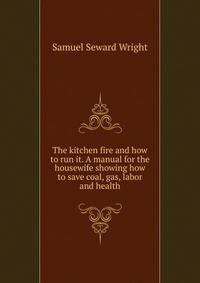 The kitchen fire and how to run it. A manual for the housewife showing how to save coal, gas, labor and health