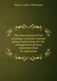 Pictorial practical fruit growing; a concise manual giving instructions for the management of every important fruit in cultivation