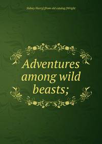 Adventures among wild beasts;