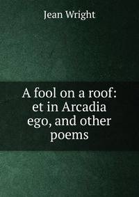 A fool on a roof: et in Arcadia ego, and other poems