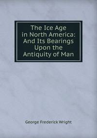 The Ice Age in North America: And Its Bearings Upon the Antiquity of Man