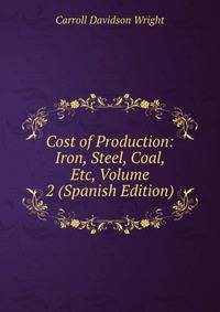 Cost of Production: Iron, Steel, Coal, Etc, Volume 2 (Spanish Edition)