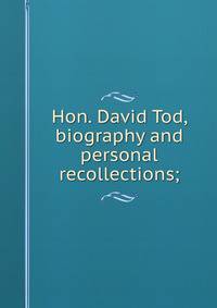 Hon. David Tod, biography and personal recollections;