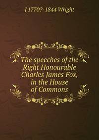 The speeches of the Right Honourable Charles James Fox, in the House of Commons