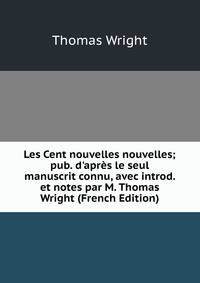Les Cent nouvelles nouvelles; pub. d'apr?s le seul manuscrit connu, avec introd. et notes par M. Thomas Wright (French Edition)