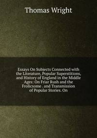 Essays On Subjects Connected with the Literature, Popular Superstitions, and History of England in the Middle Ages: On Friar Rush and the Frolicsome . and Transmission of Popular Stories. On