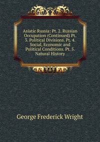 Asiatic Russia: Pt. 2. Russian Occupation (Continued) Pt. 3. Political Divisions. Pt. 4. Social, Economic and Political Conditions. Pt. 5. Natural History