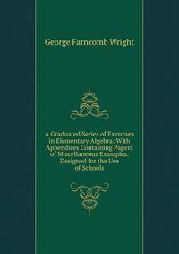 A Graduated Series of Exercises in Elementary Algebra: With Appendices Containing Papers of Miscellaneous Examples. Designed for the Use of Schools