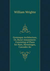 Grotesque Architecture, Or, Rural Amusement: Consisting of Plans for Huts, Hermitages, Cascades &amp;c