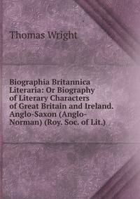 Biographia Britannica Literaria: Or Biography of Literary Characters of Great Britain and Ireland. Anglo-Saxon (Anglo-Norman) (Roy. Soc. of Lit.).