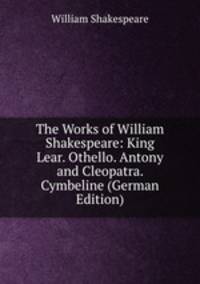 The Works of William Shakespeare: King Lear. Othello. Antony and Cleopatra. Cymbeline (German Edition)