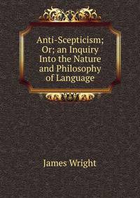 Anti-Scepticism; Or; an Inquiry Into the Nature and Philosophy of Language