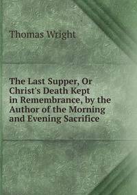 The Last Supper, Or Christ's Death Kept in Remembrance, by the Author of the Morning and Evening Sacrifice