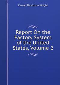 Report On the Factory System of the United States, Volume 2