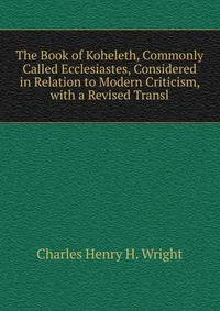 The Book of Koheleth, Commonly Called Ecclesiastes, Considered in Relation to Modern Criticism, with a Revised Transl