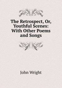 The Retrospect, Or, Youthful Scenes: With Other Poems and Songs